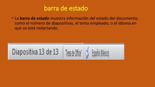 barra de estado
• La barra de estado muestra información del estado del documento,
como el número de diapositivas, el tema empleado, o el idioma en
que se está redactando.
 