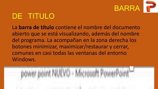 BARRA
DE TITULO
La barra de título contiene el nombre del documento
abierto que se está visualizando, además del nombre
del programa. La acompañan en la zona derecha los
botones minimizar, maximizar/restaurar y cerrar,
comunes en casi todas las ventanas del entorno
Windows.
 