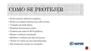  Evitar instalar softwares suspeitos,
 Evitar ser amigável demais nas redes sociais,
 Cuidado com links falsos,
 Suspeitar de presentes online,
 Cuidado com redes de Wi-Fi públicas,
 Manter o software atualizado,
 Redobrar o cuidado com sites de bancos,
 Evitar ver vídeos em sites desconhecidos,
 Não armazenar senhas no navegador.
 