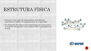  Internet é uma rede de computadores mundial que
interconecta milhões de equipamentos de computação
 Os chamados Servidores são responsáveis por armazenar e
transmitir informações, como páginas Web e mensagens de
E-mail.
 