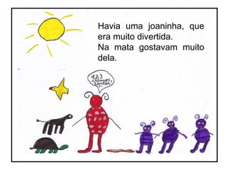 Havia uma joaninha, que era muito divertida. Na mata gostavam muito dela. 