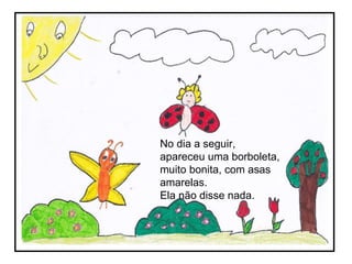 No dia a seguir, apareceu uma borboleta, muito bonita, com asas amarelas. Ela não disse nada.   