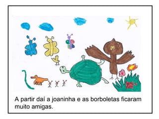 A partir daí a joaninha e as borboletas ficaram muito amigas. 