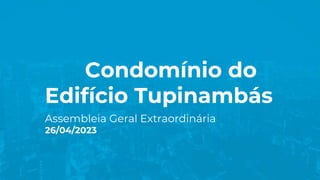 Condomínio do
Edifício Tupinambás
Assembleia Geral Extraordinária
26/04/2023
 