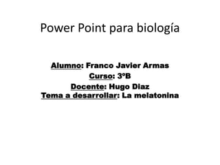 Power Point para biología

  Alumno: Franco Javier Armas
           Curso: 3ºB
      Docente: Hugo Diaz
Tema a desarrollar: La melatonina
 