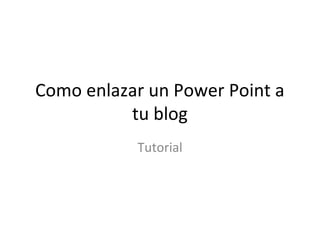 Como enlazar un Power Point a
tu blog
Tutorial
 