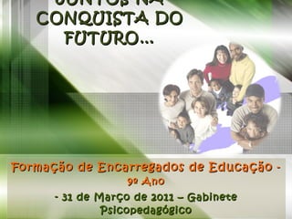 PAIS E FILHOS JUNTOS NA CONQUISTA DO FUTURO… Formação de Encarregados de Educação  - 9º Ano - 31 de Março de 2011 – Gabinete Psicopedagógico 