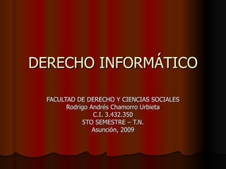 DERECHO INFORMÁTICO FACULTAD DE DERECHO Y CIENCIAS SOCIALES Rodrigo Andrés Chamorro Urbieta C.I. 3.432.350 5TO SEMESTRE – T.N. Asunción, 2009 