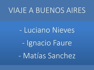 VIAJE A BUENOS AIRES 
- Luciano Nieves 
- Ignacio Faure 
- Matías Sanchez 
 