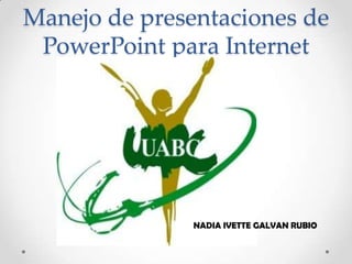 Manejo de presentaciones de PowerPoint para Internet NADIA IVETTE GALVAN RUBIO 