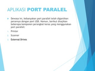 APLIKASI PORT PARALEL


Dewasa ini, kebanyakan port parallel telah digantikan
perannya dengan port USB. Namun, berikut disajikan
beberapa komponen perangkat keras yang menggunakan
port parallel:

1.

Printer

2.

Scanner

3.

External Drives

 