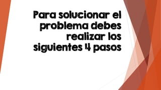 Para solucionar el
problema debes
realizar los
siguientes 4 pasos
 