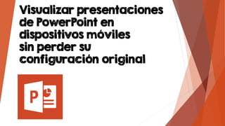 Visualizar presentaciones
de PowerPoint en
dispositivos móviles
sin perder su
configuración original
 