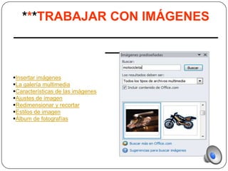 ***TRABAJAR CON IMÁGENES
_____________________________
             ___

Insertar imágenes
La galería multimedia
Características de las imágenes
Ajustes de imagen
Redimensionar y recortar
Estilos de imagen
Álbum de fotografías
 