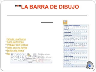 ***LA BARRA DE DIBUJO
 ___________________________
             ____


Dibujar una forma
Tipos de formas
Trabajar con formas
Texto en una forma
Estilos de forma
Agrupar y desagrupar
 