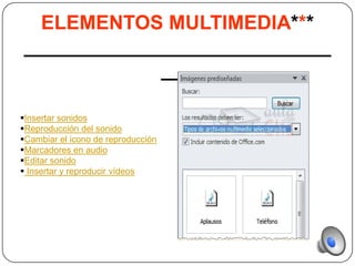 ELEMENTOS MULTIMEDIA***
____________________________
             ___

Insertar sonidos
Reproducción del sonido
Cambiar el icono de reproducción
Marcadores en audio
Editar sonido
 Insertar y reproducir vídeos
 