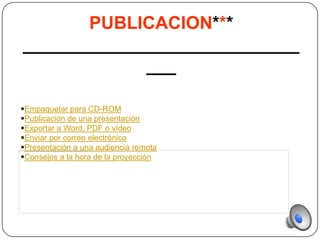 PUBLICACION***
____________________________
             ___

Empaquetar para CD-ROM
Publicación de una presentación
Exportar a Word, PDF o vídeo
Enviar por correo electrónico
Presentación a una audiencia remota
Consejos a la hora de la proyección
 