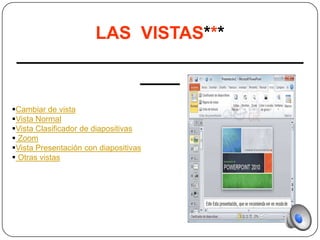 LAS VISTAS***
 _____________________________
              ____
Cambiar de vista
Vista Normal
Vista Clasificador de diapositivas
 Zoom
Vista Presentación con diapositivas
 Otras vistas
 