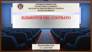 Alumna :Darky Arias
C.I.-12.517.949
UNIVERSIDAD FERMÍN TORO
VICE RECTORADO ACADÉMICO
FACULTAD DE CIENCIAS JURÍDICAS Y POLÍTICAS
ESCUELA DE DERECHO
ELEMENTOS DEL CONTRATO
 
