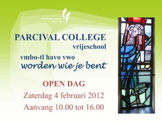PARCIVAL COLLEGE
                vrijeschool
 vmbo-tl havo vwo
 worden wie je bent

       OPEN DAG
 Zaterdag 4 februari 2012
 Aanvang 10.00 tot 16.00
 