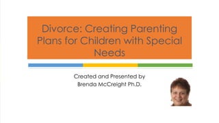 Divorce: Creating Parenting 
Plans for Children with Special 
Needs 
Created and Presented by 
Brenda McCreight Ph.D. 
 