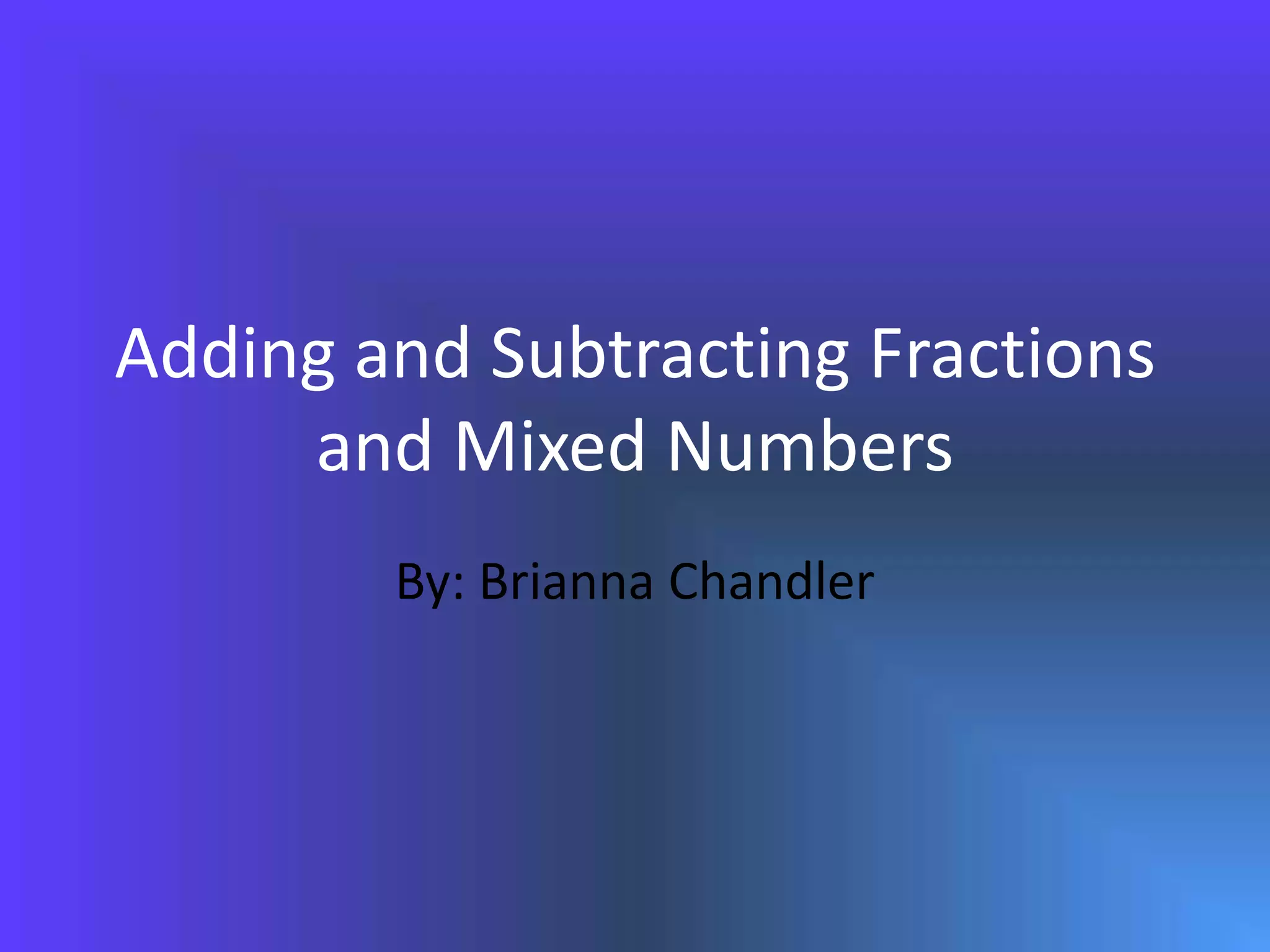 Adding and Subtracting Fractions and Mixed NumbersBy: Brianna Chandler