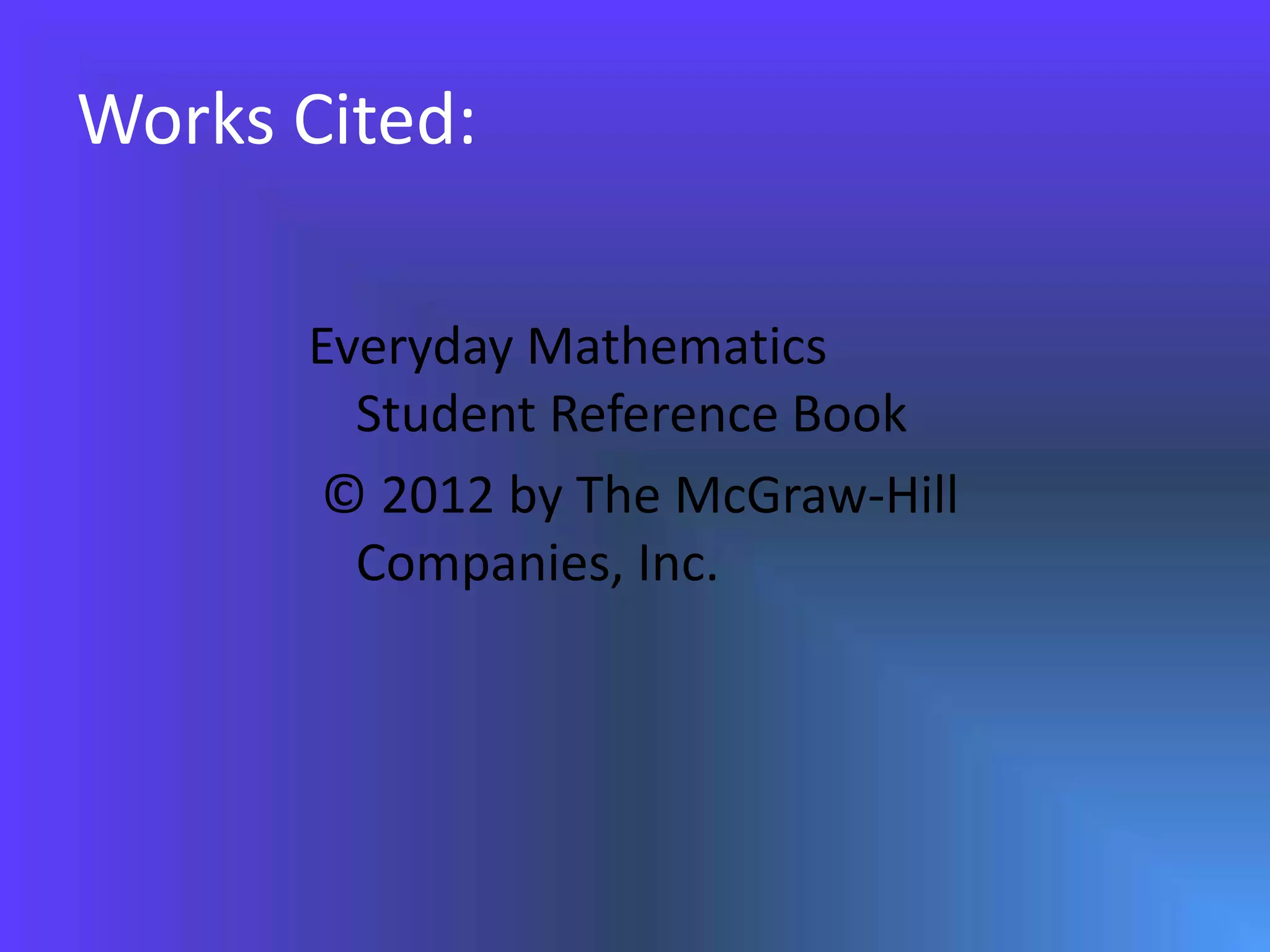 Works Cited:Everyday Mathematics Student Reference Book © 2012 by The McGraw-Hill Companies, Inc.