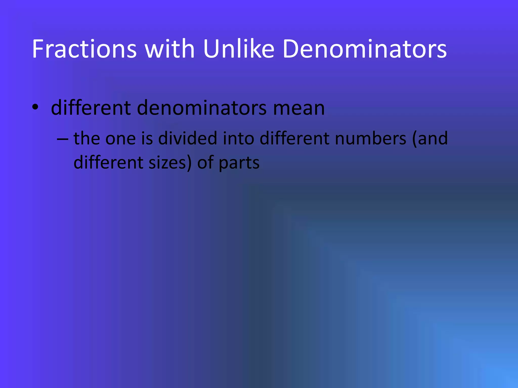 Fractions with Unlike Denominatorsdifferent denominators mean the one is divided into different numbers (and different sizes) of parts
