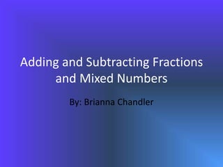 Adding and Subtracting Fractions and Mixed Numbers By: Brianna Chandler 