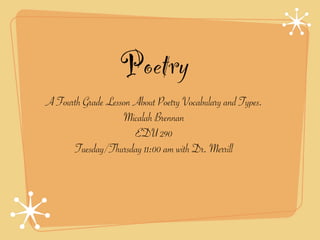 Poetry
A Fourth Grade Lesson About Poetry Vocabulary and Types.
                   Micalah Brennan
                      EDU 290
      Tuesday/Thursday 11:00 am with Dr. Merrill
 