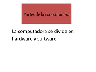 Partes de la computadora 
La computadora se divide en 
hardware y software 
 
