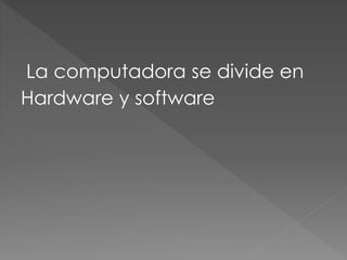 La computadora se divide en 
Hardware y software 
 