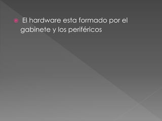  El hardware esta formado por el 
gabinete y los periféricos 
 