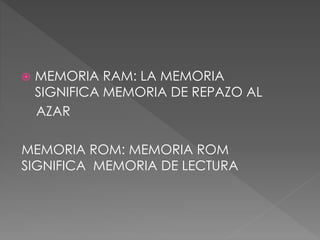  MEMORIA RAM: LA MEMORIA 
SIGNIFICA MEMORIA DE REPAZO AL 
AZAR 
MEMORIA ROM: MEMORIA ROM 
SIGNIFICA MEMORIA DE LECTURA 
 