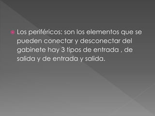  Los periféricos: son los elementos que se 
pueden conectar y desconectar del 
gabinete hay 3 tipos de entrada , de 
salida y de entrada y salida. 
 