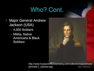 Who? Cont.<br />Major General Andrew Jackson (USA)<br />4,000 Soldiers<br />Militia, Native Americans & Black Soldiers<br ...