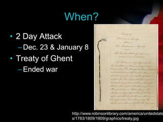 When?<br />2 Day Attack<br />Dec. 23 & January 8<br />Treaty of Ghent<br />Ended war<br />http://www.robinsonlibrary.com/a...