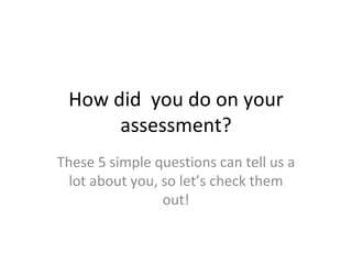 How did  you do on your assessment? These 5 simple questions can tell us a lot about you, so let’s check them out! 