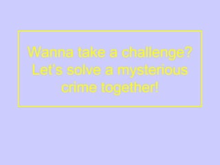 Wanna take a challenge?
Let’s solve a mysterious
crime together!
 