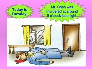 Mr. Chan was
murdered at around
9 o’clock last night.
Today is
Tuesday.
 