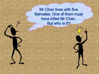 Mr Chan lives with five
flatmates. One of them must
have killed Mr Chan.
But who is it?
 