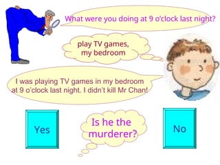 Is he the
murderer?
Yes No
What were you doing at 9 o’clock last night?
I was playing TV games in my bedroom
at 9 o’clock last night. I didn’t kill Mr Chan!
play TV games,
my bedroom
 