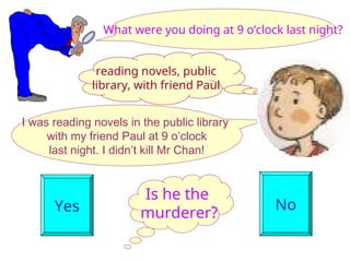 Is he the
murderer?
Yes No
What were you doing at 9 o’clock last night?
I was reading novels in the public library
with my friend Paul at 9 o’clock
last night. I didn’t kill Mr Chan!
reading novels, public
library, with friend Paul
 