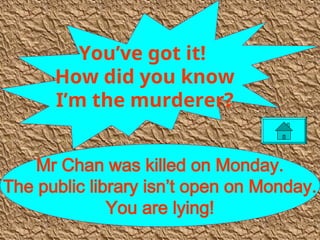 Mr Chan was killed on Monday.
The public library isn’t open on Monday.
You are lying!
You’ve got it!
How did you know
I’m the murderer?
 