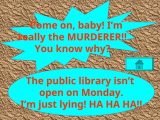 The public library isn’t
open on Monday.
I’m just lying! HA HA HA!!
Come on, baby! I’m
really the MURDERER!!
You know why?
 