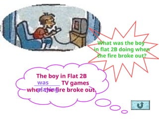 What was the boy
in flat 2B doing when
the fire broke out?
The boy in Flat 2B
___________ TV games
when the fire broke out.
was
playing
 