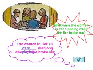 What were the women
in flat 1B doing when
the fire broke out?
The women in Flat 1B
___________ mahjong
when the fire broke out.
were
playing
 