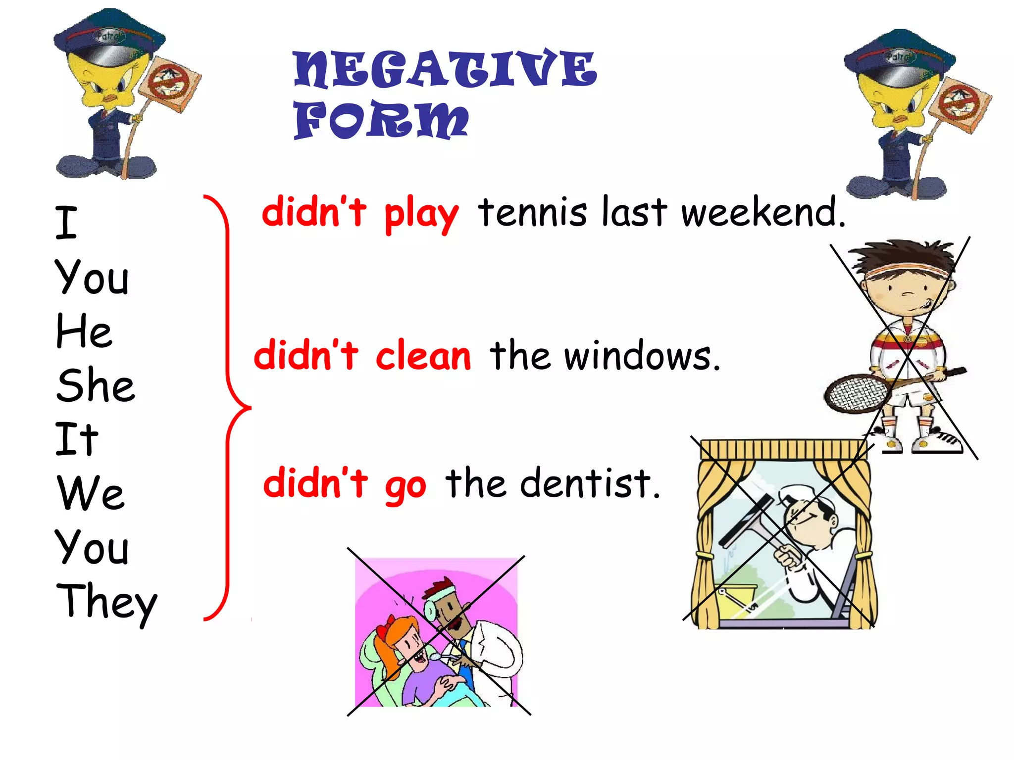 NEGATIVE
FORM

I
You
He
She
It
We
You
They

didn’t play tennis last weekend.
didn’t clean the windows.
didn’t go the dentist.

 