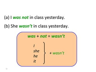 (a) I  was not  in class yesterday .  (b) She  wasn’t  in class yesterday. 8-2  PAST OF  BE : NEGATIVE was  +  not  =  wasn’t +  wasn’t I she he it 
