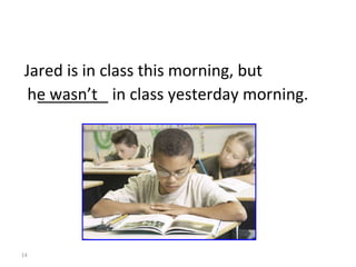 ________ in class yesterday morning. Jared is in class this morning, but he wasn’t  8-2  Let’s Practice 